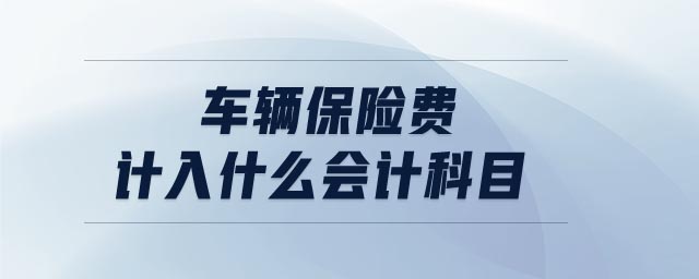 車(chē)輛保險(xiǎn)費(fèi)計(jì)入什么會(huì)計(jì)科目