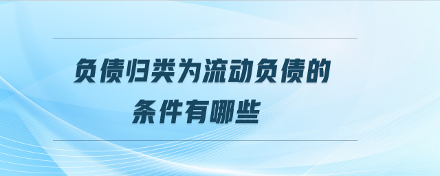 負債歸類為流動負債的條件有哪些