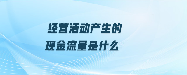 經(jīng)營活動產(chǎn)生的現(xiàn)金流量是什么