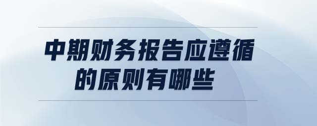 中期財務(wù)報告應遵循的原則有哪些