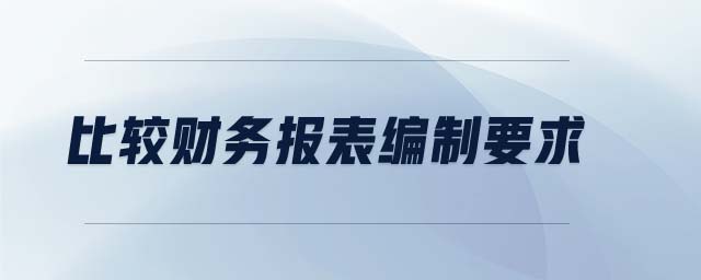 比較財務(wù)報表編制要求