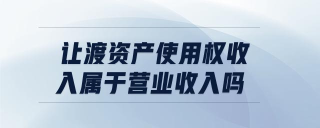 讓渡資產(chǎn)使用權(quán)收入屬于營(yíng)業(yè)收入嗎