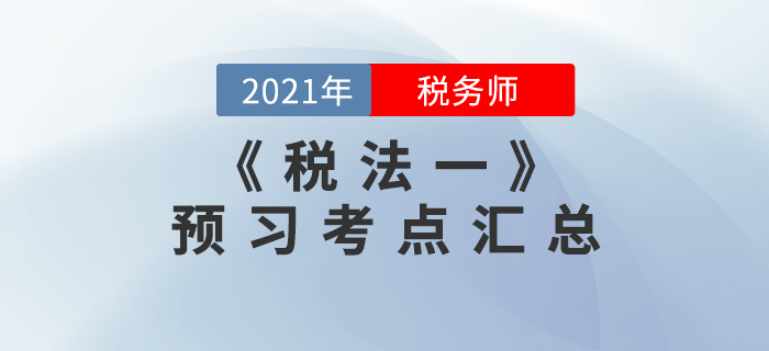 考生必看！2021年稅務(wù)師《稅法一》預(yù)習(xí)考點(diǎn)匯總