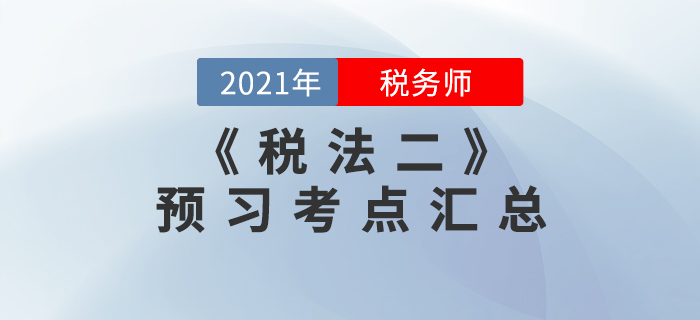 搶先學(xué)習(xí)！2021年稅務(wù)師《稅法二》預(yù)習(xí)考點匯總
