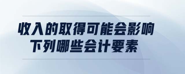 收入的取得可能會(huì)影響下列哪些會(huì)計(jì)要素