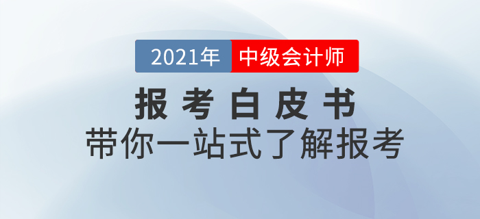 2021年中級會計師考試預(yù)報考白皮書，帶你一站式了解報考！