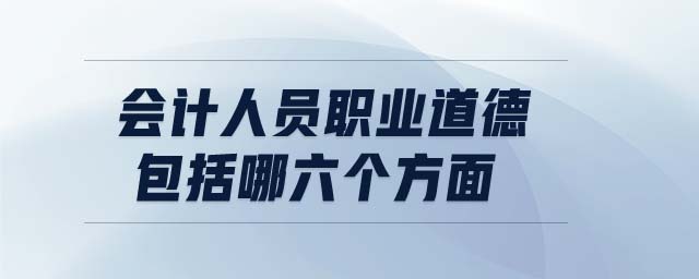 會(huì)計(jì)人員職業(yè)道德包括哪六個(gè)方面