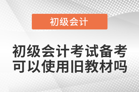 初級(jí)會(huì)計(jì)考試備考可以使用舊教材嗎