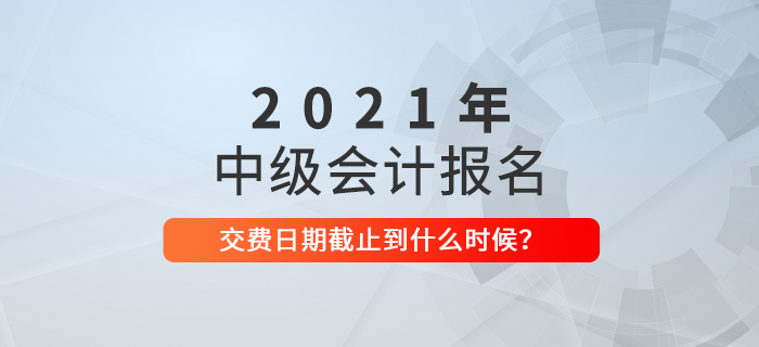 速看！2021年中級(jí)會(huì)計(jì)繳費(fèi)截止時(shí)間是什么時(shí)候？