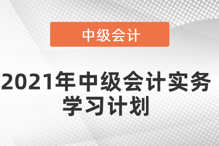 2021年中級會計實(shí)務(wù)學(xué)習(xí)計劃