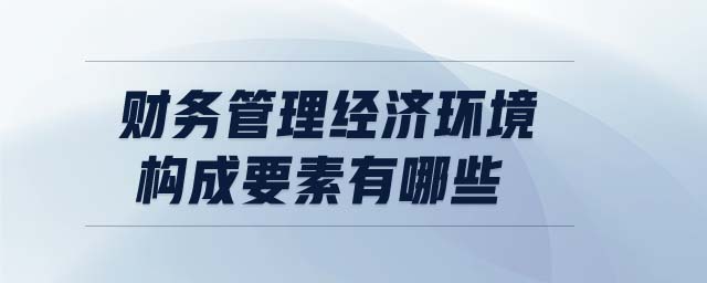 財務(wù)管理經(jīng)濟環(huán)境構(gòu)成要素有哪些