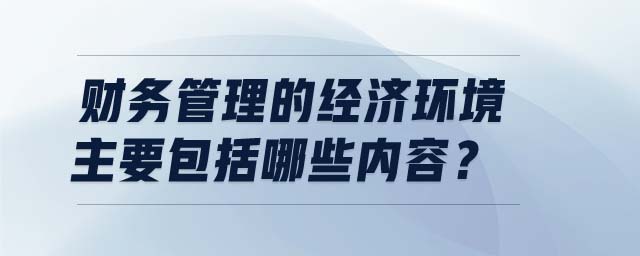 財(cái)務(wù)管理的經(jīng)濟(jì)環(huán)境主要包括哪些內(nèi)容？