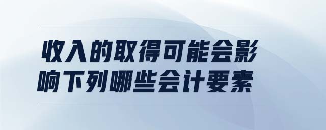 收入的取得可能會(huì)影響下列哪些會(huì)計(jì)要素
