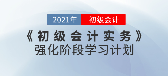 2021年《初級會計實務(wù)》強(qiáng)化階段學(xué)習(xí)計劃，掌握重點就是現(xiàn)在！