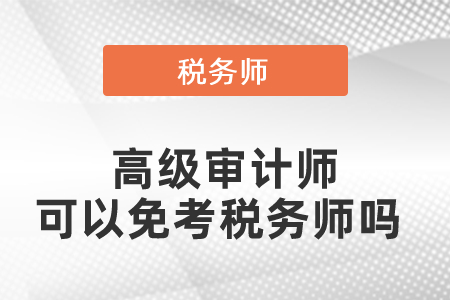 高級(jí)審計(jì)師可以免考稅務(wù)師嗎