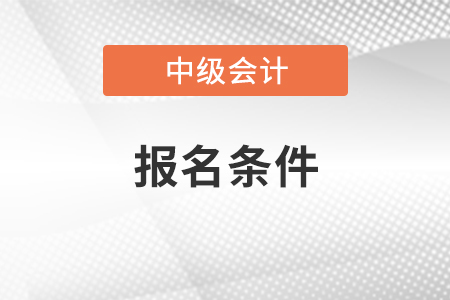 青海中級會計職稱報名需要什么條件