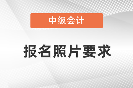 2021中級會計(jì)職稱報(bào)名照片要求是什么？