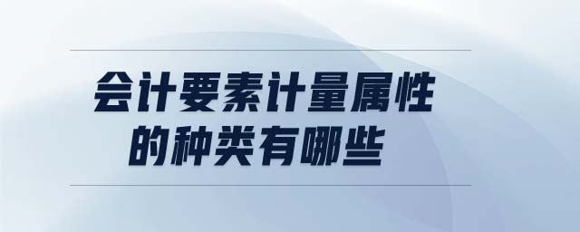 會計(jì)要素計(jì)量屬性的種類有哪些