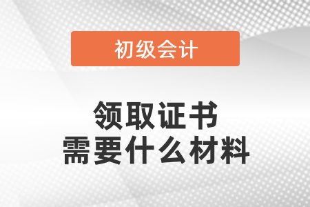 領(lǐng)取初級(jí)會(huì)計(jì)資格證書需要什么材料