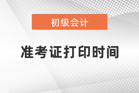 初級(jí)會(huì)計(jì)職稱打印準(zhǔn)考證什么時(shí)候