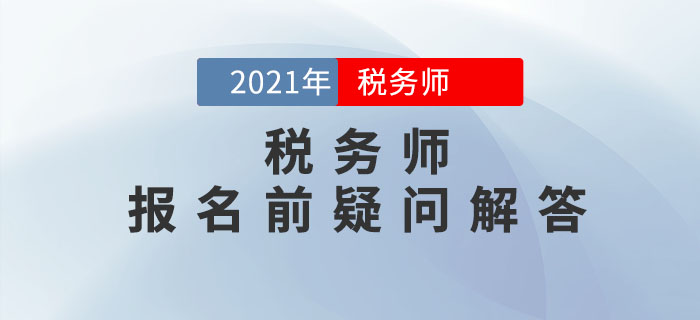 2021年稅務(wù)師報(bào)名5月10日開始，報(bào)名前疑問(wèn)解答！