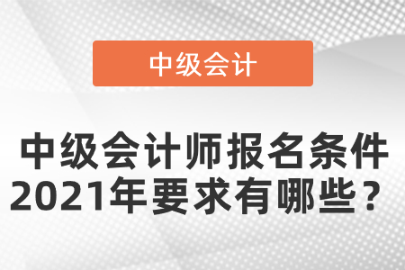 中級會(huì)計(jì)師報(bào)名條件2021年要求有哪些