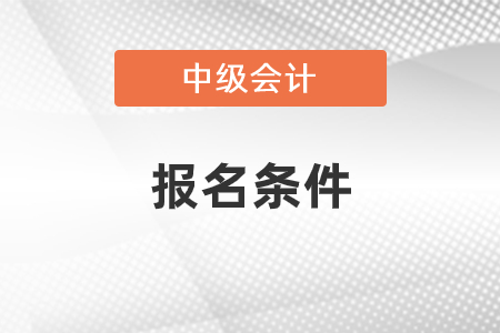 中級會計師報名條件2021年要求哪些？