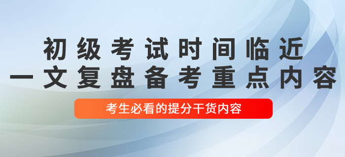 初級(jí)會(huì)計(jì)考試時(shí)間臨近 一文復(fù)盤(pán)備考重點(diǎn)內(nèi)容 考生必看！