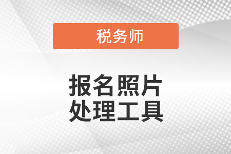 官方發(fā)布！稅務(wù)師考試報(bào)名照片處理工具下載及使用說明