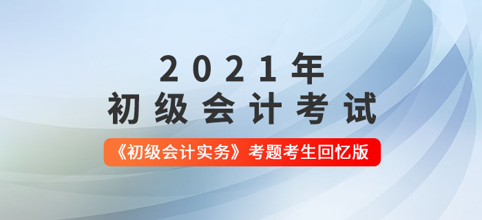 2021年初級(jí)會(huì)計(jì)《初級(jí)會(huì)計(jì)實(shí)務(wù)》考題解析匯總_考生回憶版
