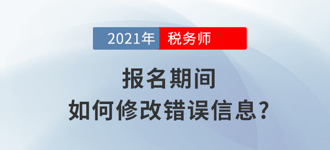 2021年稅務師報名信息填錯怎么辦？小編教你如何修改！