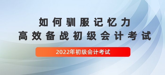 如何馴服記憶力，高效備戰(zhàn)2022年初級(jí)會(huì)計(jì)考試