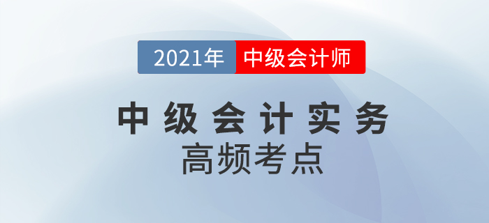 2021年中級(jí)會(huì)計(jì)《中級(jí)會(huì)計(jì)實(shí)務(wù)》高頻考點(diǎn)，考生速看！