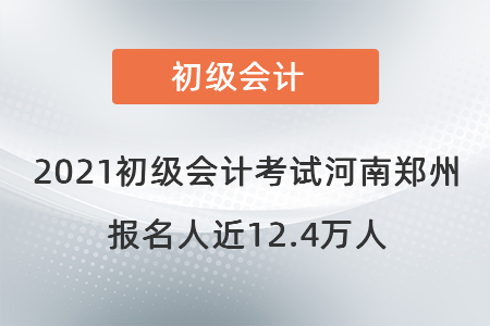 2021初級(jí)會(huì)計(jì)考試河南鄭州報(bào)名人近12.4萬(wàn)人