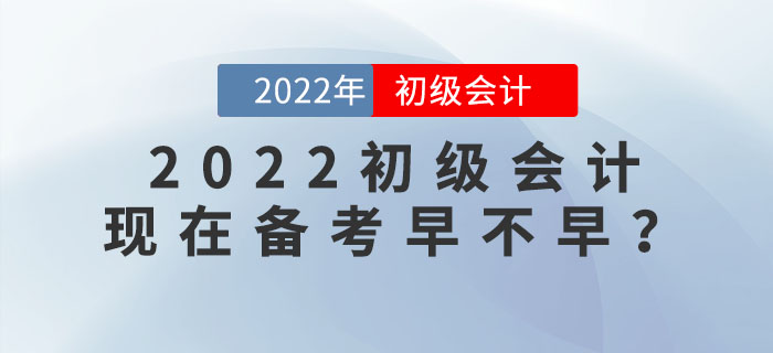 備考2022年初級(jí)會(huì)計(jì)考試，現(xiàn)在學(xué)習(xí)會(huì)太早嗎？