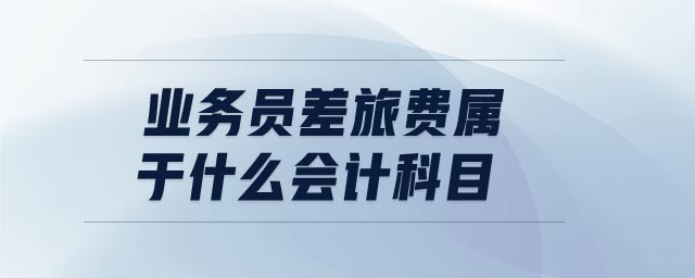 業(yè)務(wù)員差旅費(fèi)屬于什么會計(jì)科目