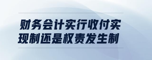 財(cái)務(wù)會(huì)計(jì)實(shí)行收付實(shí)現(xiàn)制還是權(quán)責(zé)發(fā)生制
