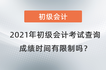 2021年初級(jí)會(huì)計(jì)考試查詢成績(jī)時(shí)間有限制嗎？