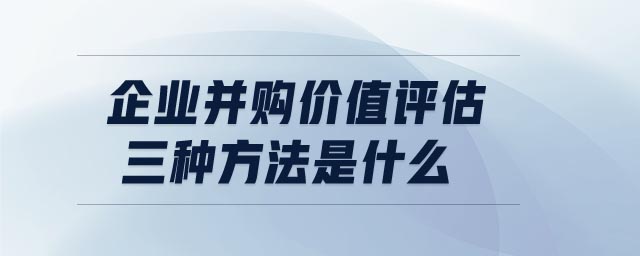 企業(yè)并購價(jià)值評估三種方法是什么