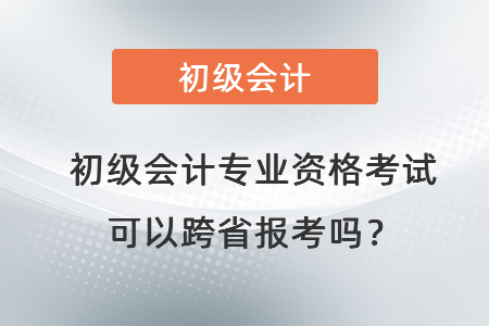 初級會計專業(yè)資格考試可以跨省報考嗎？