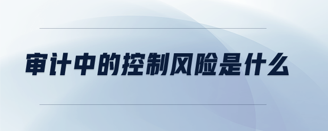 審計中的控制風(fēng)險是什么