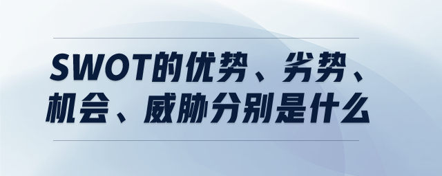 SWOT的優(yōu)勢、劣勢、機會、威脅分別是什么