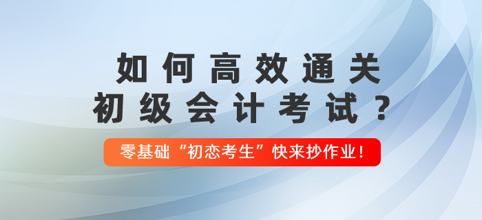 如何高效通關(guān)初級(jí)會(huì)計(jì)考試？零基礎(chǔ)“初戀考生”快來抄作業(yè)！