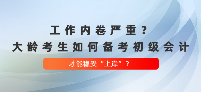工作內(nèi)卷嚴(yán)重？大齡考生如何備考初級(jí)會(huì)計(jì)，才能穩(wěn)妥“上岸”？
