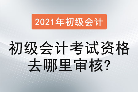 2021年初級(jí)會(huì)計(jì)考試資格去哪里審核？