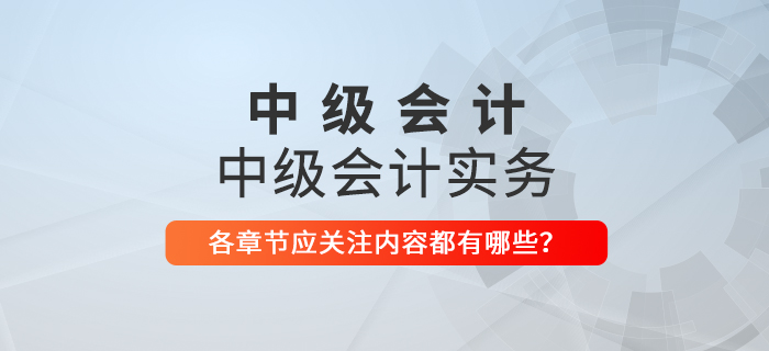 備戰(zhàn)2021年中級(jí)會(huì)計(jì)考試，《中級(jí)會(huì)計(jì)實(shí)務(wù)》科目每章應(yīng)關(guān)注內(nèi)容