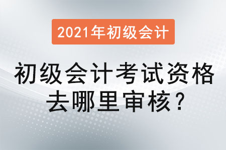 初級會計考試資格去哪里審核？