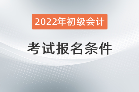 2022年初級(jí)會(huì)計(jì)報(bào)名條件具體有哪些？