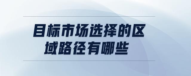 目標市場選擇的區(qū)域路徑有哪些