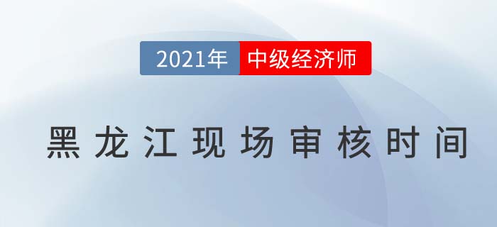 黑龍江2021中級經(jīng)濟(jì)師現(xiàn)場審核時(shí)間